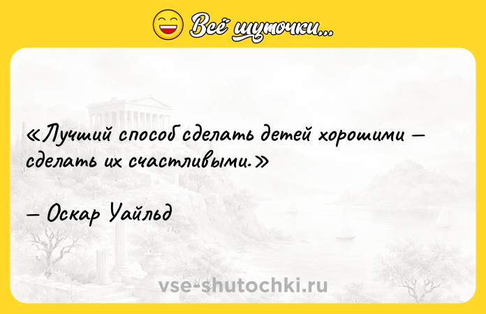 Цитата: Лучший способ сделать детей хорошими сделать их счастливыми.Оскар Уайльд