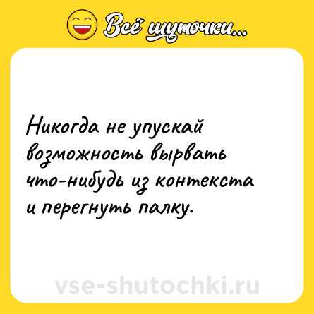 Шутка: Никогда не упускай возможность вырвать что-нибудь из контекста и перегнуть палку.
