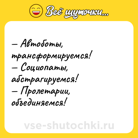 Шутка: — Автоботы, трансформируемся! <br>— Социопаты, абстрагируемся!<br>— Пролетарии, объединяемся!