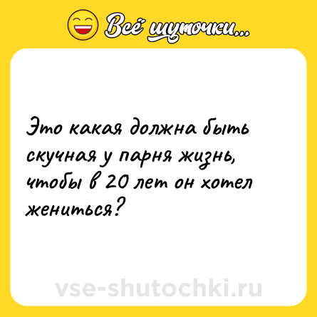 Шутка: Это какая должна быть скучная у парня жизнь, чтобы в 20 лет он хотел жениться?