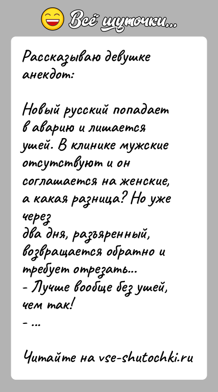 История: Рассказываю девушке анекдот:Новый русский попадает в аварию и лишается ушей. В клинике мужскиеотсутствуют и он соглашается на женские, а какая