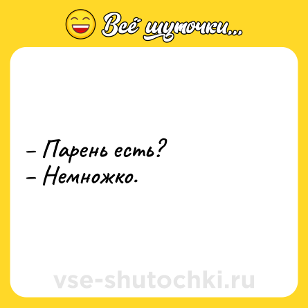 Шутка: – Парень есть?<br>– Немножко.