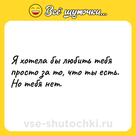 Шутка: Я хотела бы любить тебя просто за то, что ты есть. Но тебя нет.