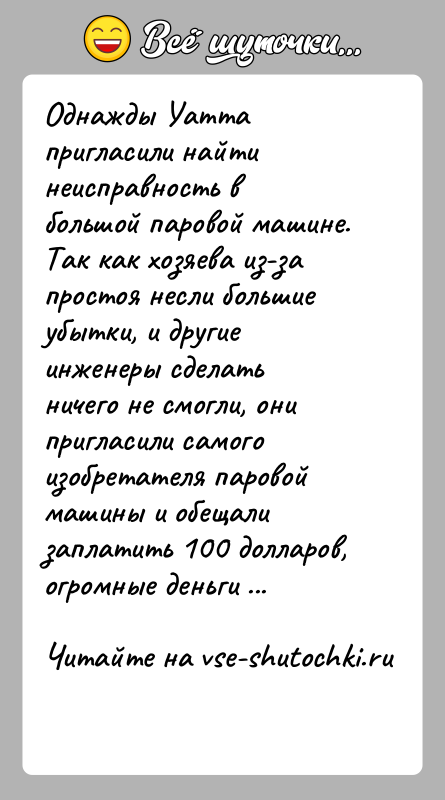 История: Однажды Уатта пригласили найти неисправность в большой паровой машине. Так как хозяева из-за простоя несли большие убытки, и другие инженеры