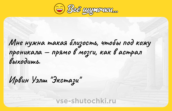 Цитата: Мне нужна такая близость, чтобы под кожу проникала прямо в мозги, как в астрал выходишь.Ирвин Уэлш Экстази
