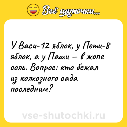 Шутка: У Васи-12 яблок, у Пети-8 яблок, а у Паши — в жопе соль. Вопрос: кто бежал из колхозного сада последним?