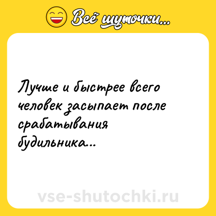 Шутка: Лучше и быстрее всего человек засыпает после срабатывания будильника...