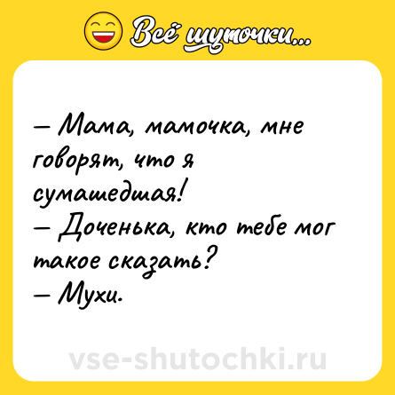 Шутка: — Мама, мамочка, мне говорят, что я сумашедшая!<br>— Доченька, кто тебе мог такое сказать?<br>— Мухи.