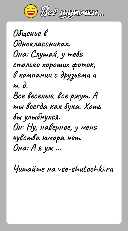 История: Общение в Одноклассниках.Она: Слушай, у тебя столько хороших фоток, в компании с друзьями и т. д.Все веселые, все ржут. А