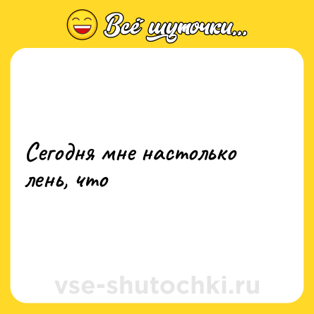 Шутка: Сегодня мне настолько лень, что