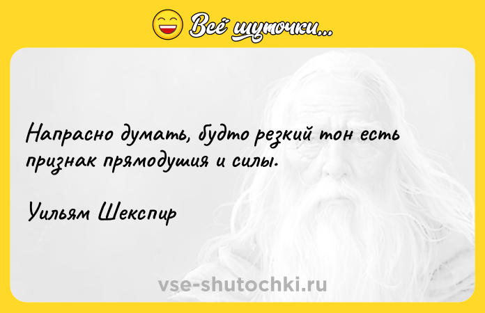 Цитата: Напрасно думать, будто резкий тон есть признак прямодушия и силы.Уильям Шекспир