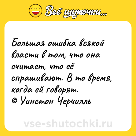 Шутка: Большая ошибка всякой власти в том, что она считает, что её спрашивают. В то время, когда ей говорят.<br>© Уинстон Черчилль