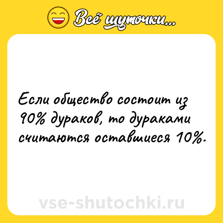 Шутка: Если общество состоит из 90% дураков, то дураками считаются оставшиеся 10%.
