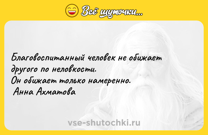 Цитата: Благовоспитанный человек не обижает другого по неловкости. Он обижает только намеренно. Анна Ахматова