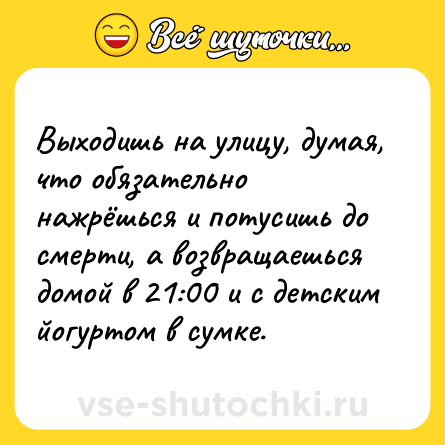 Шутка: Выходишь на улицу, думая, что обязательно нажрёшься и потусишь до смерти, а возвращаешься домой в 21:00 и с детским йогуртом в сумке.