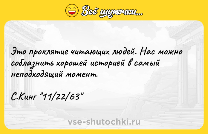Цитата: Это проклятие читающих людей. Нас можно соблазнить хорошей историей в самый неподходящий момент. С.Кинг 11 22 63