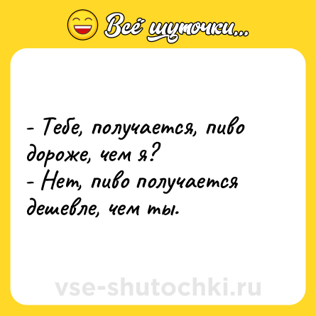 Шутка: - Тебе, получается, пиво дороже, чем я?<br>- Нет, пиво получается дешевле, чем ты.