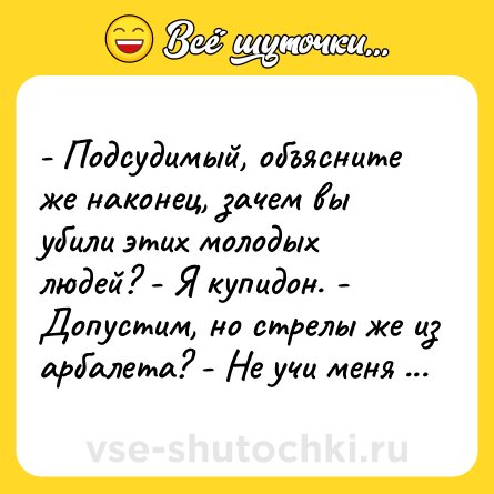 Шутка: - Подсудимый, объясните же наконец, зачем вы убили этих молодых людей? - Я купидон. - Допустим, но стрелы же из арбалета? - Не учи меня работать!