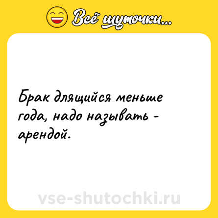 Шутка: Брак длящийся меньше года, надо называть - арендой.