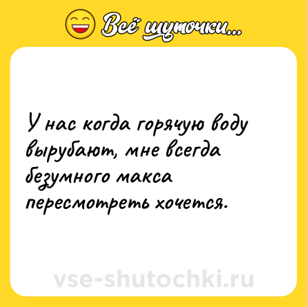 Шутка: У нас когда горячую воду вырубают, мне всегда безумного макса пересмотреть хочется.