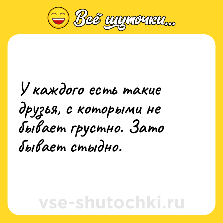 Шутка: У каждого есть такие друзья, с которыми не бывает грустно. Зато бывает стыдно.