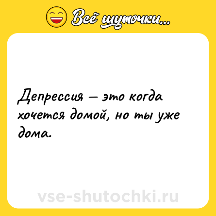Шутка: Депрессия — это когда хочется домой, но ты уже дома.