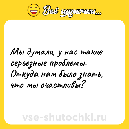 Шутка: Мы думали, у нас такие серьезные проблемы. Откуда нам было знать, что мы счастливы?