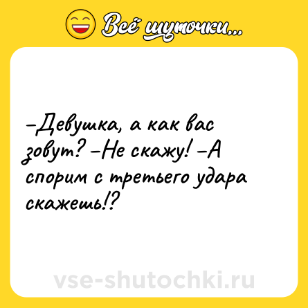Шутка: –Девушка, а как вас зовут? –Не скажу! –А спорим с третьего удара скажешь!?