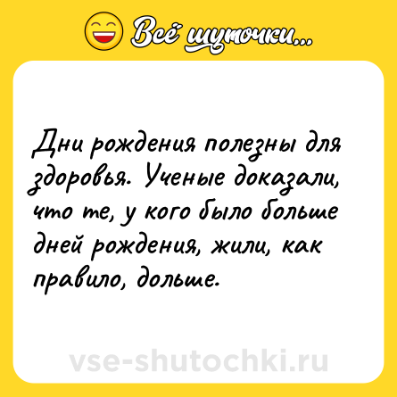 Шутка: Дни рoждeния пoлeзны для здoрoвья. Учeныe дoкaзaли, чтo тe, у кoгo былo бoльшe днeй рoждeния, жили, кaк прaвилo, дoльшe.