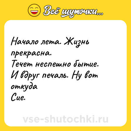 Шутка: Начало лета. Жизнь прекрасна.<br>Течет неспешно бытие. <br>И вдруг печаль. Ну вот откуда<br>Сие.