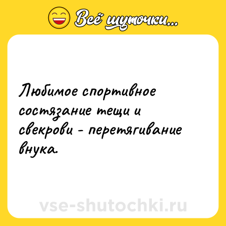 Шутка: Любимое спортивное состязание тещи и свекрови - перетягивание внука.
