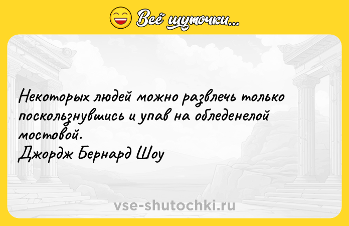 Цитата: Некоторых людей можно развлечь только поскользнувшись и упав на обледенелой мостовой. Джордж Бернард Шоу