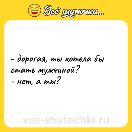 Шутка: - дорогая, ты хотела бы стать мужчиной?<br>- нет, а ты?
