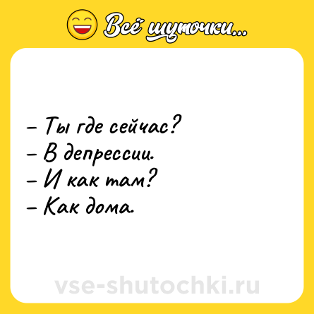 Шутка: – Ты где сейчас? <br>– В депрессии. <br>– И как там? <br>– Как дома.