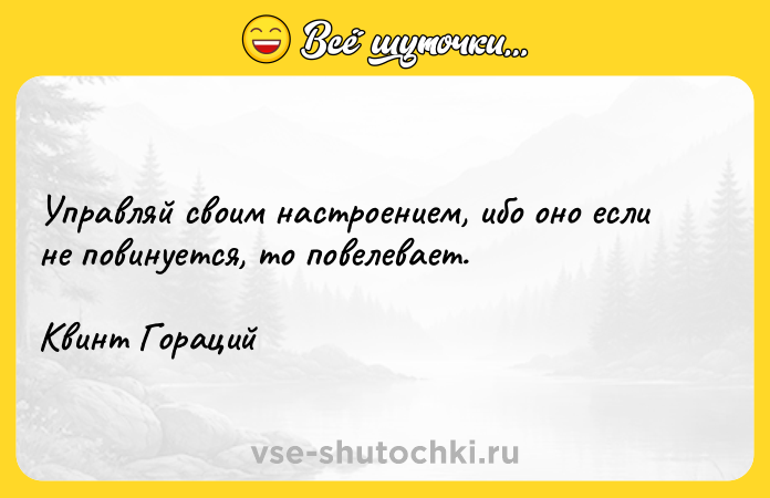 Цитата: Управляй своим настроением, ибо оно если не повинуется, то повелевает.Квинт Гораций