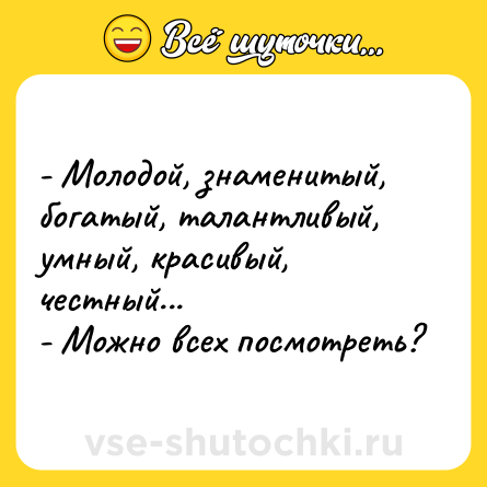 Шутка: - Молодой, знаменитый, богатый, талантливый, умный, красивый, честный...<br>- Можно всех посмотреть?