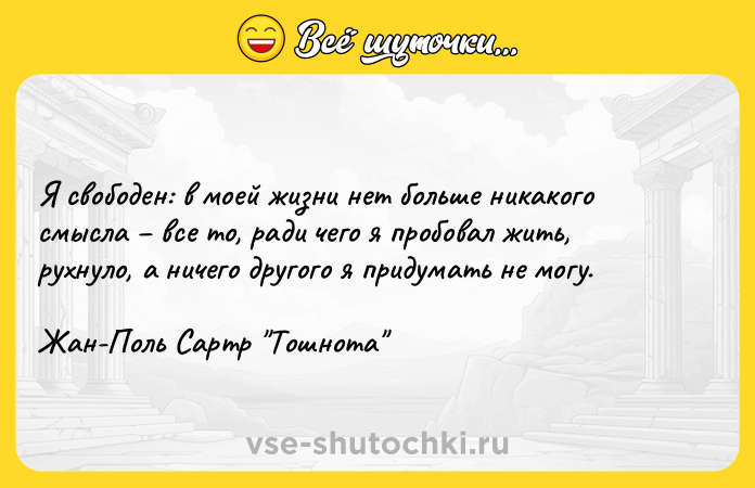 Цитата: Я свободен: в моей жизни нет больше никакого смысла все то, ради чего я пробовал жить, рухнуло, а ничего другого я придумать не могу.Жан-Поль Сартр Тошнота