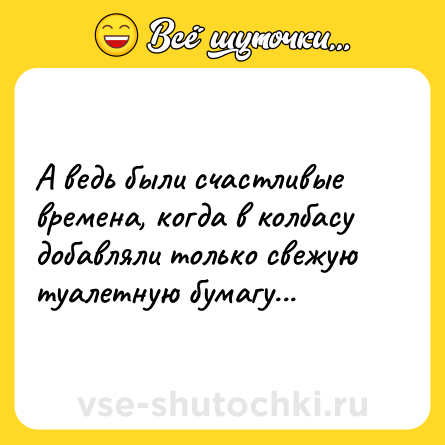 Шутка: А ведь были счастливые времена, когда в колбасу добавляли только свежую туалетную бумагу...