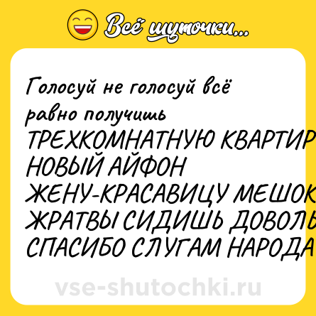 Шутка: Голосуй не голосуй всё равно получишь ТРЕХКОМНАТНУЮ КВАРТИРУ НОВЫЙ АЙФОН ЖЕНУ-КРАСАВИЦУ МЕШОК ЖРАТВЫ СИДИШЬ ДОВОЛЬНЫЙ СПАСИБО СЛУГАМ НАРОДА