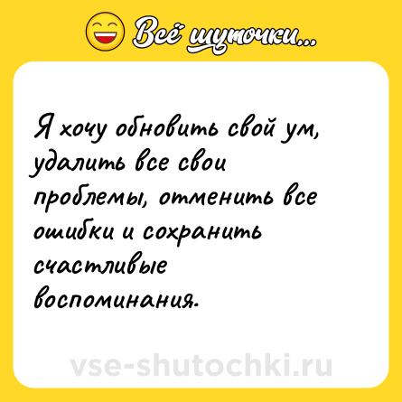 Шутка: Я хочу обновить свой ум, удалить все свои проблемы, отменить все ошибки и сохранить счастливые воспоминания.