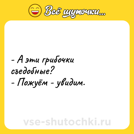 Шутка: - А эти грибочки съедобные? <br>- Пожуём - увидим.
