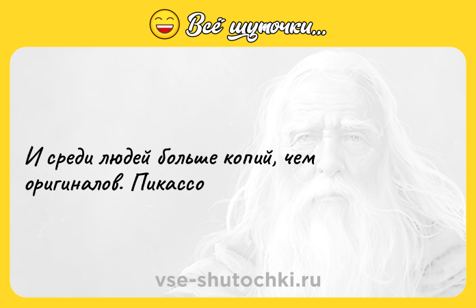 Цитата: И среди людей больше копий, чем оригиналов. Пикассо