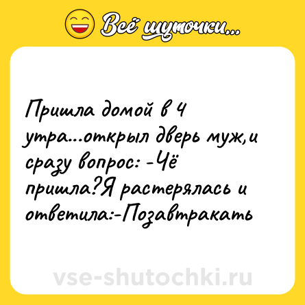 Шутка: Пришла домой в 4 утра...открыл дверь муж,и сразу вопрос: -Чё пришла?Я растерялась и ответила:-Позавтракать