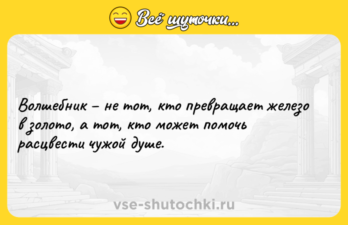 Цитата: Волшебник не тот, кто превращает железо в золото, а тот, кто может помочь расцвести чужой душе.