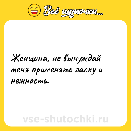 Шутка: Женщина, не вынуждай меня применять ласку и нежность.