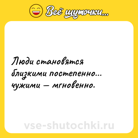 Шутка: Люди становятся близкими постепенно… <br>чужими — мгновенно.