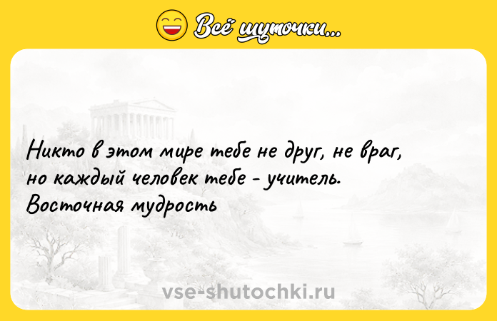 Цитата: Никто в этом мире тебе не друг, не враг, но каждый человек тебе - учитель. Восточная мудрость