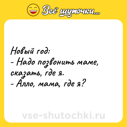 Шутка: Новый год:<br>- Надо позвонить маме, сказать, где я.<br>- Алло, мама, где я?