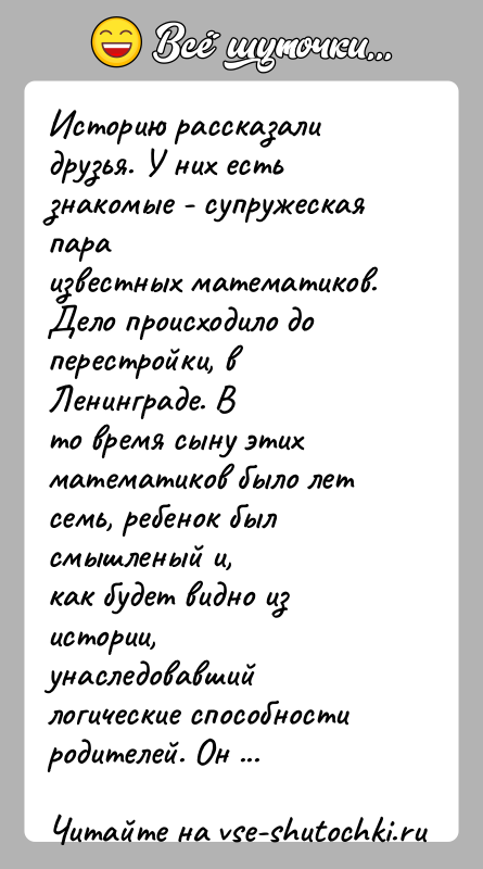 История: Историю рассказали друзья. У них есть знакомые - супружеская параизвестных математиков. Дело происходило до перестройки, в Ленинграде. Вто время сыну