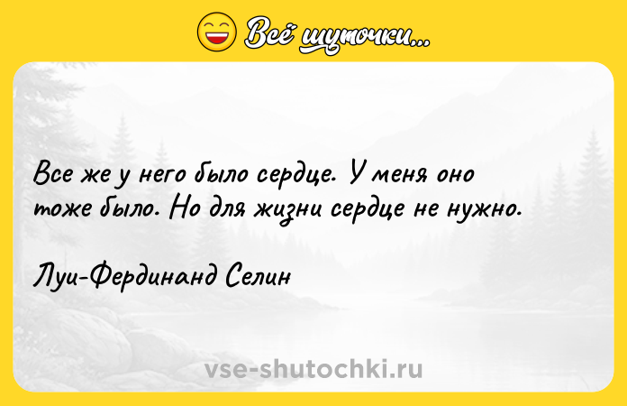 Цитата: Все же у него было сердце. У меня оно тоже было. Но для жизни сердце не нужно.Луи-Фердинанд Селин